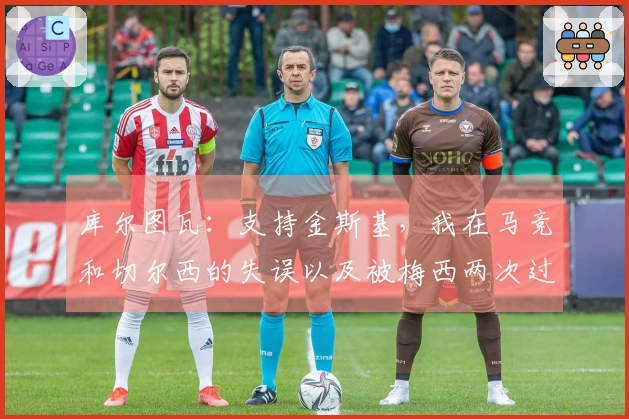 库尔图瓦：支持金斯基，我在马竞和切尔西的失误以及被梅西两次过掉