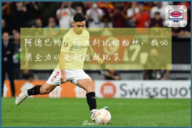 阿德巴约：作为科比的粉丝，我必须全力以赴创造新纪录