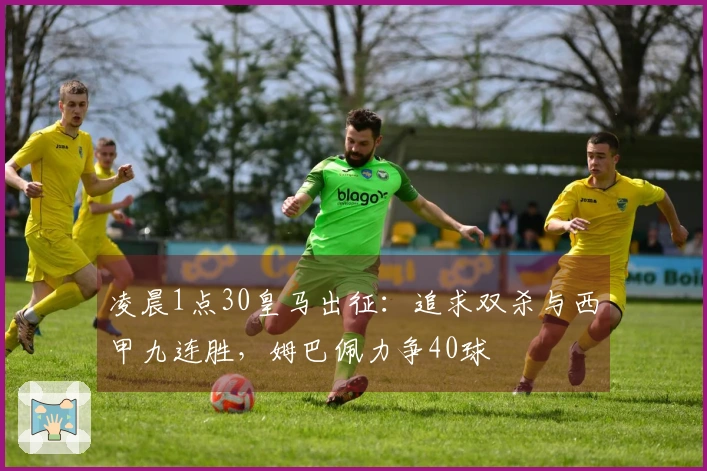 凌晨1点30皇马出征：追求双杀与西甲九连胜，姆巴佩力争40球