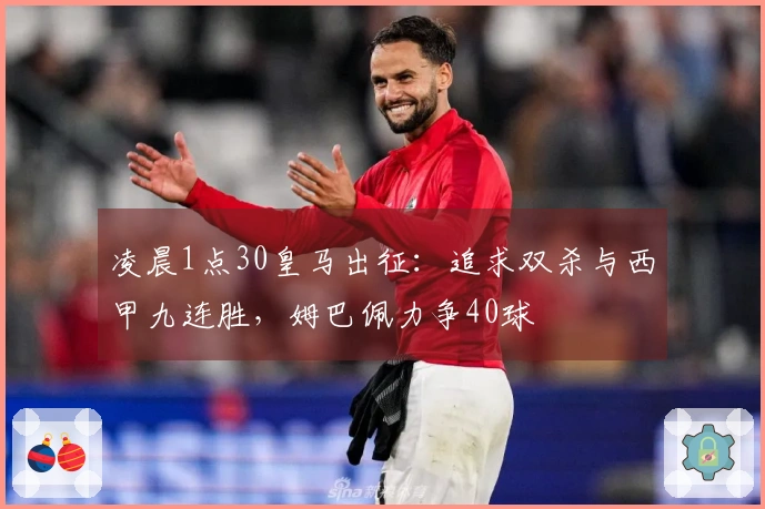 凌晨1点30皇马出征：追求双杀与西甲九连胜，姆巴佩力争40球