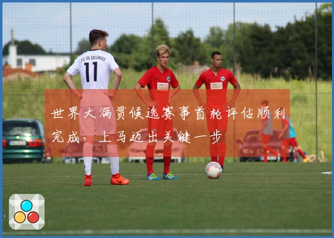 世界大满贯候选赛事首轮评估顺利完成，上马迈出关键一步