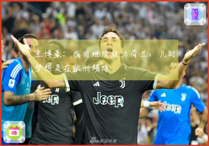 王博豪：我将继续效力荷兰，儿时梦想是在欧洲踢球