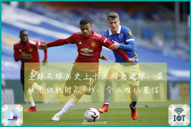 全球足球历史上十大闪电进球，最快者仅耗时2.4秒，令人难以置信