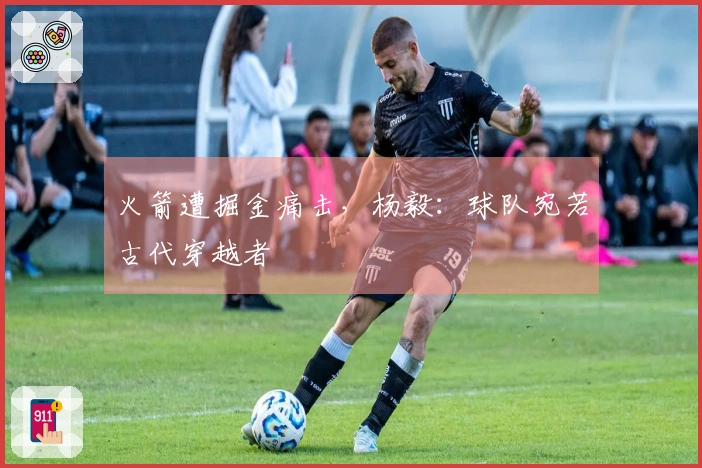 火箭遭掘金痛击，杨毅：球队宛若古代穿越者