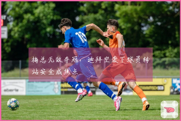 梅总无敌夺冠，迪拜空袭下球员转站安全成焦点