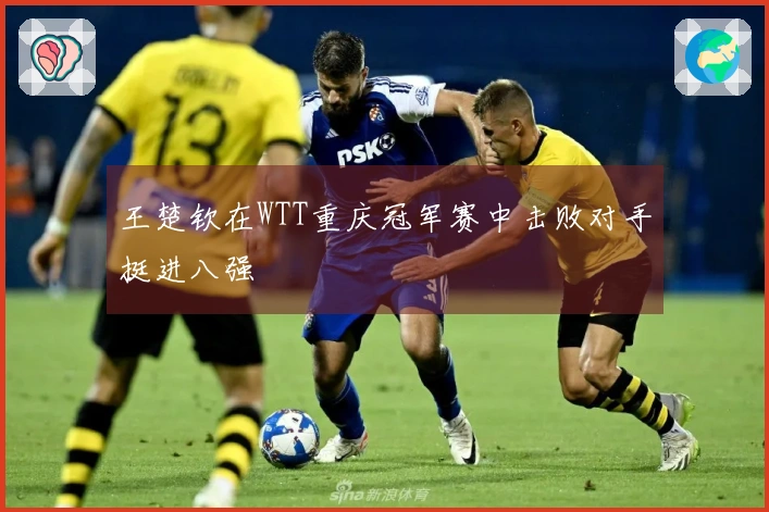 王楚钦在WTT重庆冠军赛中击败对手挺进八强