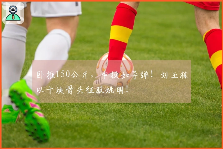 卧推150公斤，中投如导弹！刘玉栋以十块骨头征服姚明！