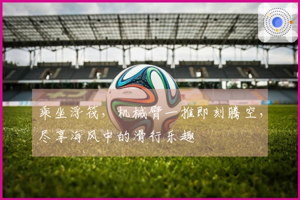 乘坐浮筏，机械臂一推即刻腾空，尽享海风中的滑行乐趣