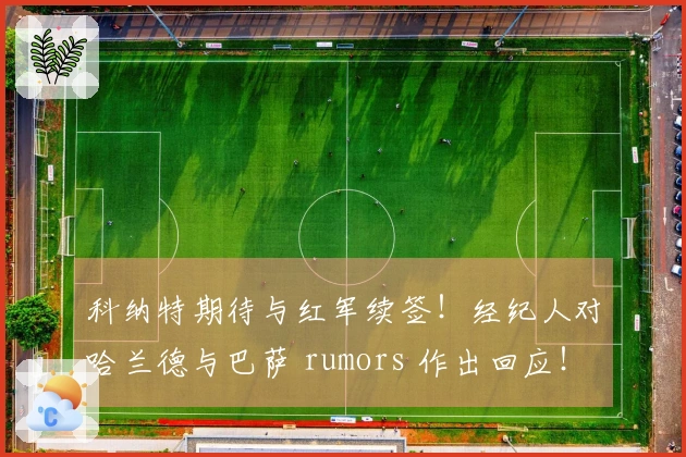 科纳特期待与红军续签！经纪人对哈兰德与巴萨 rumors 作出回应！