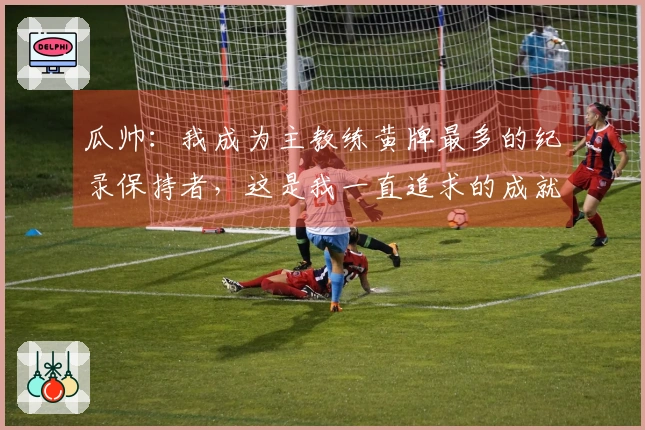 瓜帅：我成为主教练黄牌最多的纪录保持者，这是我一直追求的成就