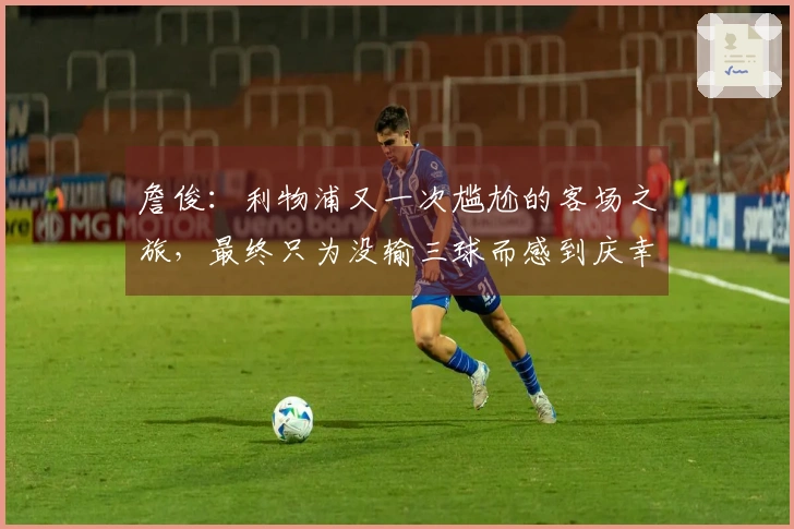 詹俊:利物浦又一次尴尬的客场之旅,最终只为没输三球而感到庆幸