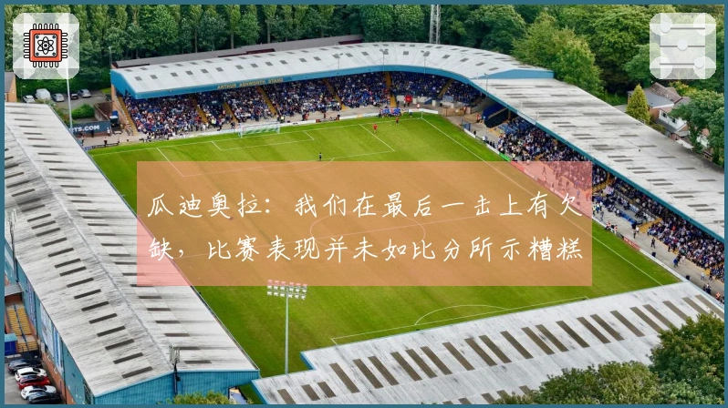 瓜迪奥拉：我们在最后一击上有欠缺，比赛表现并未如比分所示糟糕