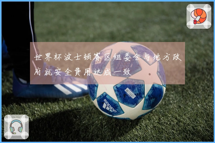 世界杯波士顿赛区组委会与地方政府就安全费用达成一致