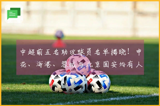 中超前五名助攻球员名单揭晓！申花、海港、蓉城与北京国安均有人选