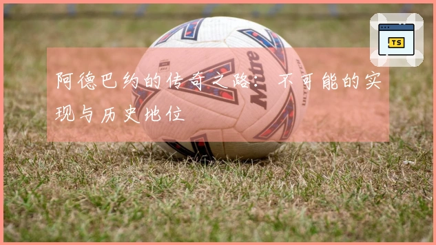 阿德巴约的传奇之路：不可能的实现与历史地位