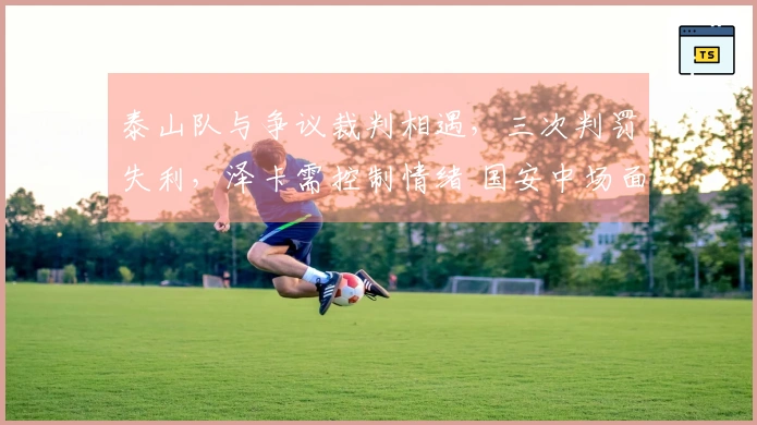 泰山队与争议裁判相遇，三次判罚失利，泽卡需控制情绪 国安中场面临严峻考验