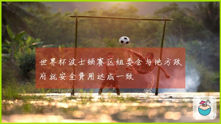 世界杯波士顿赛区组委会与地方政府就安全费用达成一致