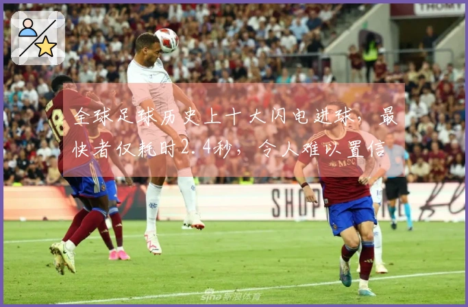 全球足球历史上十大闪电进球，最快者仅耗时2.4秒，令人难以置信