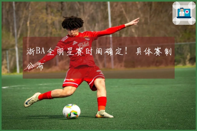 浙BA全明星赛时间确定！具体赛制公布