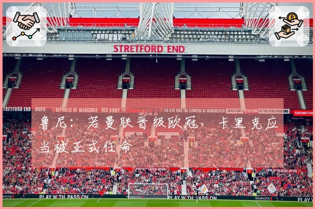 鲁尼：若曼联晋级欧冠，卡里克应当被正式任命