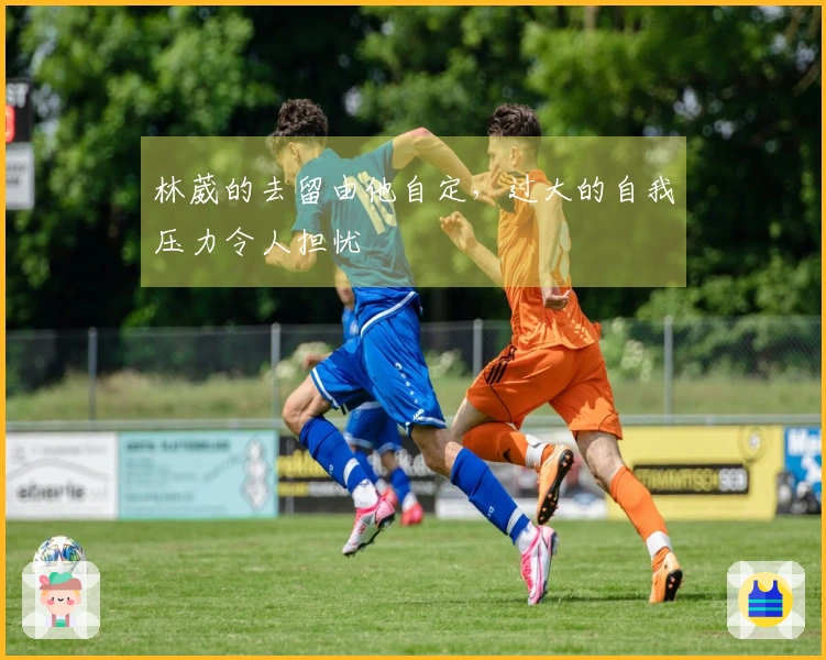 林葳的去留由他自定，过大的自我压力令人担忧