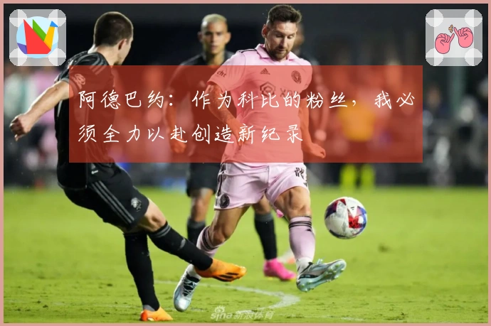 阿德巴约：作为科比的粉丝，我必须全力以赴创造新纪录
