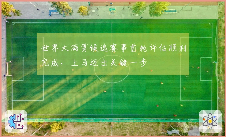 世界大满贯候选赛事首轮评估顺利完成，上马迈出关键一步