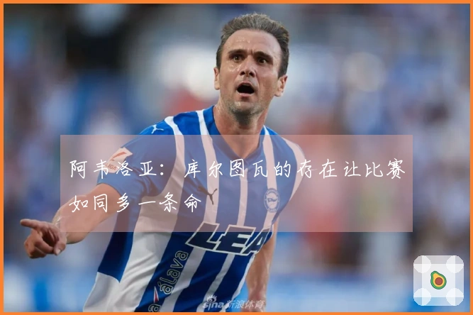 阿韦洛亚:库尔图瓦的存在让比赛如同多一条命