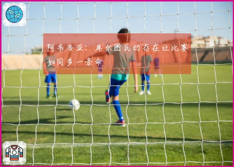 阿韦洛亚：库尔图瓦的存在让比赛如同多一条命