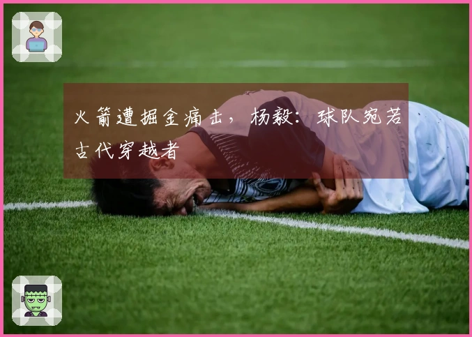 火箭遭掘金痛击，杨毅：球队宛若古代穿越者