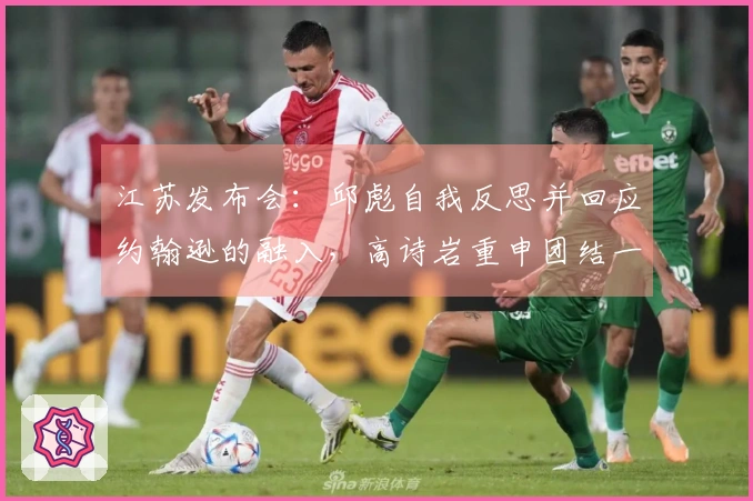 江苏发布会:邱彪自我反思并回应约翰逊的融入,高诗岩重申团结一心